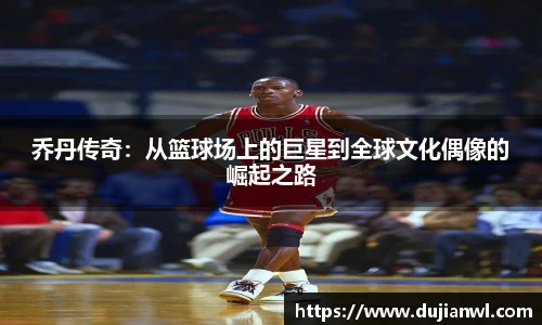 JJB竞技宝乔丹传奇：从篮球场上的巨星到全球文化偶像的崛起之路
